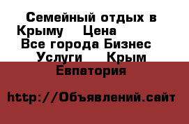 Семейный отдых в Крыму! › Цена ­ 1 500 - Все города Бизнес » Услуги   . Крым,Евпатория